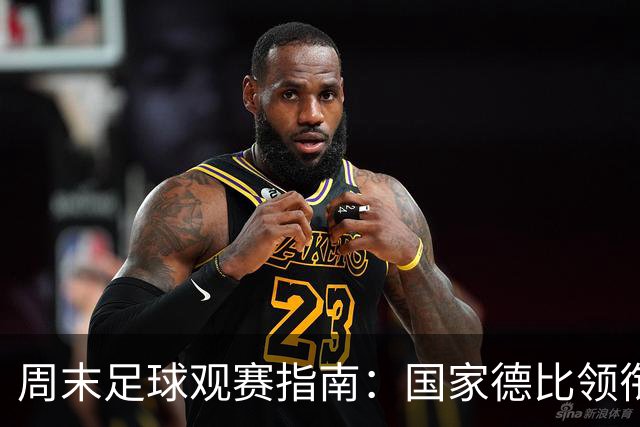 周末足球观赛指南：国家德比领衔，13场焦点战怎么收看