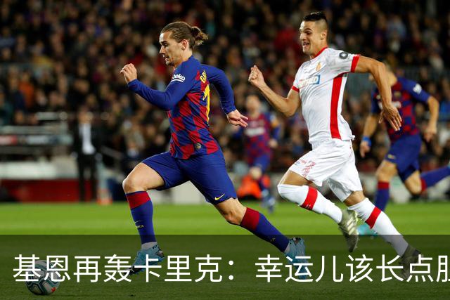 基恩再轰卡里克：幸运儿该长点胆量了