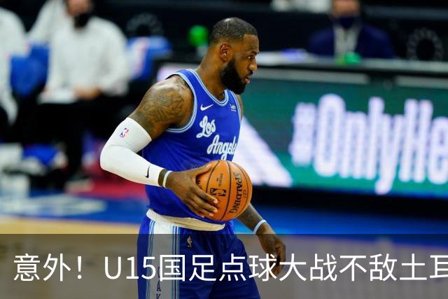 意外！U15国足点球大战不敌土耳其，球迷却仍夸赞中国队虽败犹荣